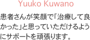 Yuuko Kuwano
患者さんが笑顔で「治療して良かった」と思っていただけるようにサポートを頑張ります。

