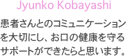 Jyunko Kobayashi
患者さんとのコミュニケーションを大切にし、お口の健康を守るサポートができたらと思います。