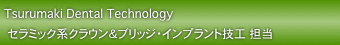 Tsurumaki Dental Technology
　セラミック系クラウン＆ブリッジ・インプラント技工 担当