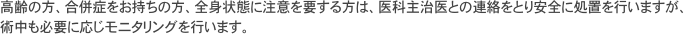 高齢の方、合併症をお持ちの方、全身状態に注意を要する方は、医科主治医との連絡をとり安全に処置を行いますが、術中も必要に応じモニタリングを行います。